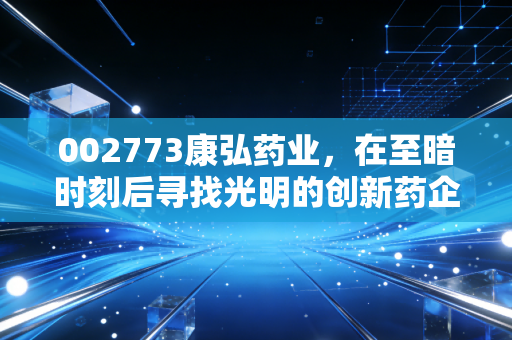 002773康弘药业,在至暗时刻后寻找光明的创新药企,是困境反转还是价值陷阱?
