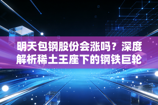 明天包钢股份会涨吗？深度解析稀土王座下的钢铁巨轮与散户心理博弈