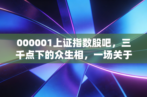 000001上证指数股吧，三千点下的众生相，一场关于希望与绝望的修罗场