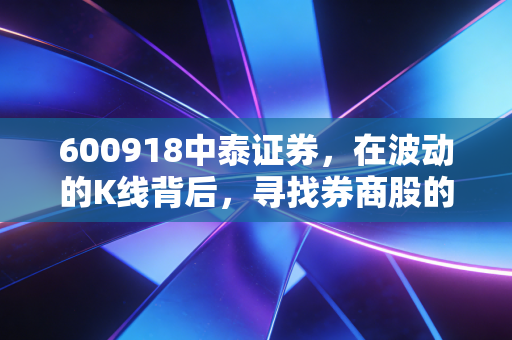 600918中泰证券，在波动的K线背后，寻找券商股的真正价值锚点