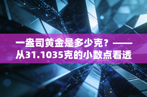 一盎司黄金是多少克？——从31.1035克的小数点看透黄金投资的门道