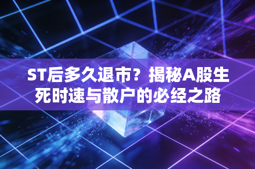 ST后多久退市？揭秘A股生死时速与散户的必经之路