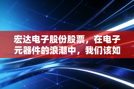 宏达电子股份股票,在电子元器件的浪潮中,我们该如何看待这只电容茅的未来?