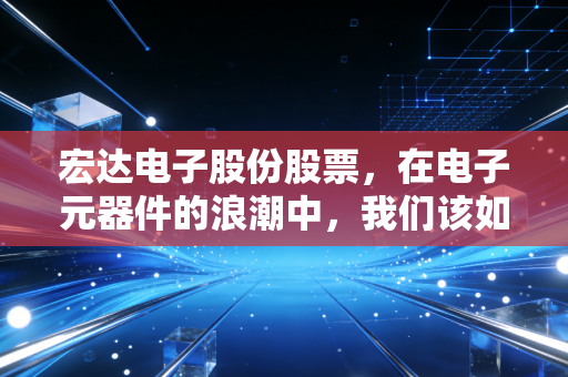 宏达电子股份股票,在电子元器件的浪潮中,我们该如何看待这只电容茅的未来?