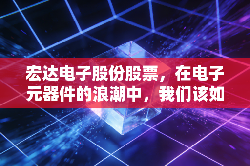 宏达电子股份股票，在电子元器件的浪潮中，我们该如何看待这只电容茅的未来？