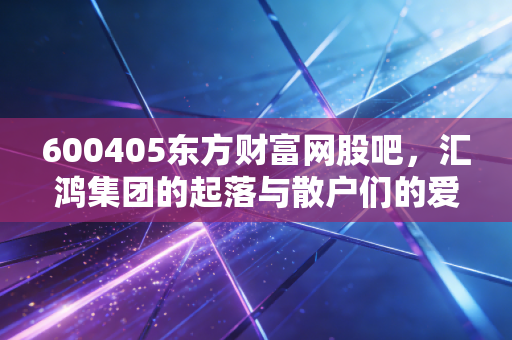 600405东方财富网股吧，汇鸿集团的起落与散户们的爱恨情仇，一场关于耐心与割肉的心理博弈