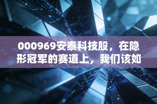 000969安泰科技股，在隐形冠军的赛道上，我们该如何守候这一朵钢铁玫瑰？
