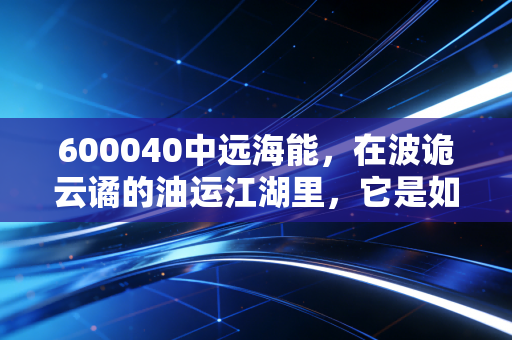 600040中远海能，在波诡云谲的油运江湖里，它是如何穿越周期的？