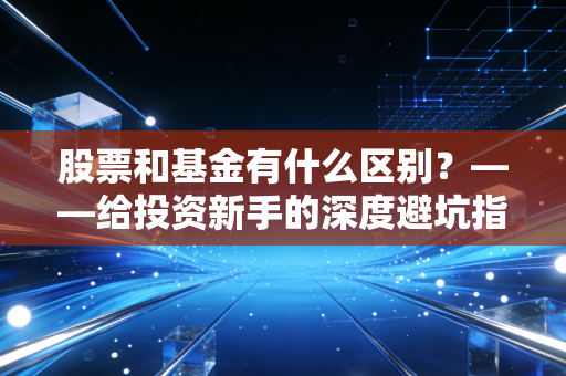 股票和基金有什么区别?——给投资新手的深度避坑指南