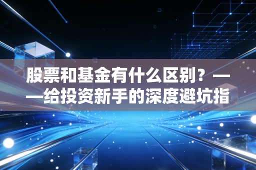 股票和基金有什么区别？——给投资新手的深度避坑指南