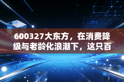 600327大东方,在消费降级与老龄化浪潮下,这只百货+医疗双轮驱动股到底藏着什么机会?