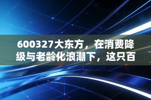 600327大东方，在消费降级与老龄化浪潮下，这只百货+医疗双轮驱动股到底藏着什么机会？