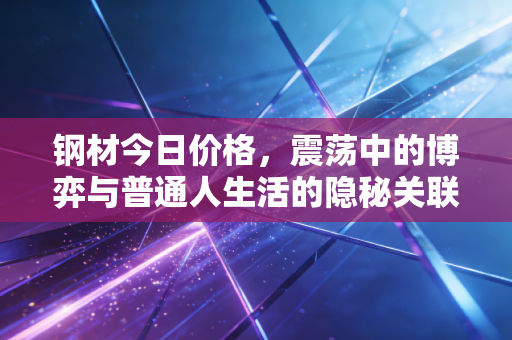 钢材今日价格,震荡中的博弈与普通人生活的隐秘关联
