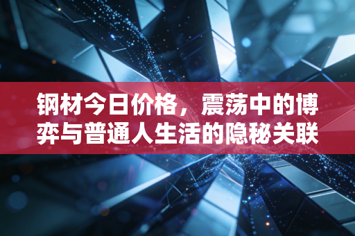 钢材今日价格,震荡中的博弈与普通人生活的隐秘关联
