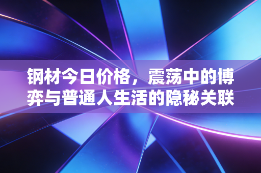 钢材今日价格，震荡中的博弈与普通人生活的隐秘关联