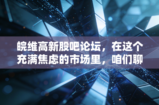 皖维高新股吧论坛，在这个充满焦虑的市场里，咱们聊聊PVA龙头的稳与变