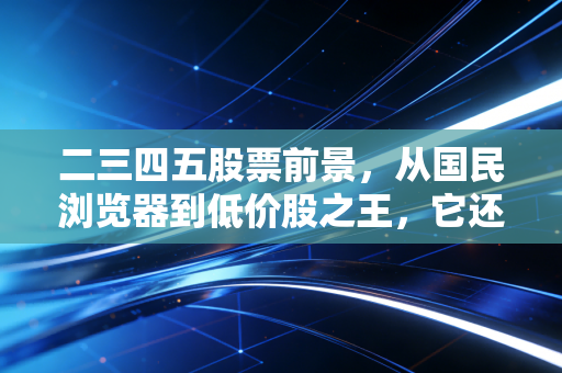 二三四五股票前景,从国民浏览器到低价股之王,它还能重回巅峰吗?