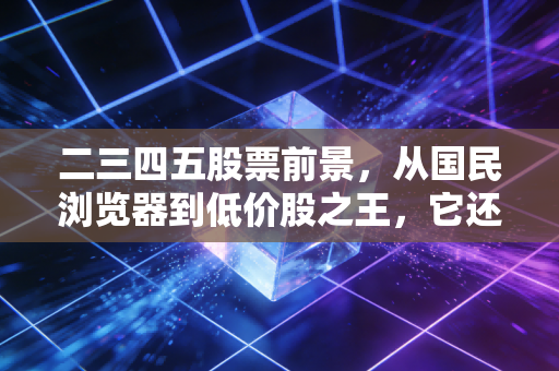 二三四五股票前景，从国民浏览器到低价股之王，它还能重回巅峰吗？