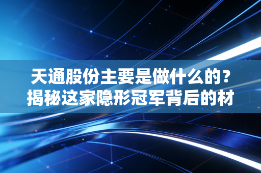 天通股份主要是做什么的?揭秘这家隐形冠军背后的材料与设备双轮驱动逻辑