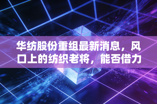 华纺股份重组最新消息,风口上的纺织老将,能否借力腾飞?