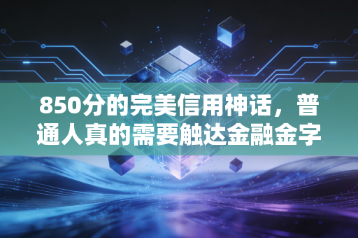 850分的完美信用神话，普通人真的需要触达金融金字塔尖吗？