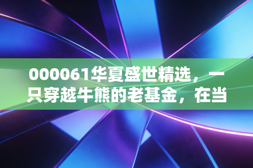 000061华夏盛世精选，一只穿越牛熊的老基金，在当下的震荡市里还能打吗？