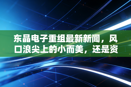 东晶电子重组最新新闻，风口浪尖上的小而美，还是资本市场的又一出狼来了？