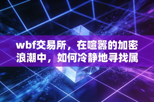 wbf交易所,在喧嚣的加密浪潮中,如何冷静地寻找属于你的财富坐标