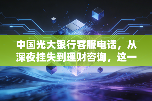中国光大银行客服电话，从深夜挂失到理财咨询，这一串数字背后的温度与智慧