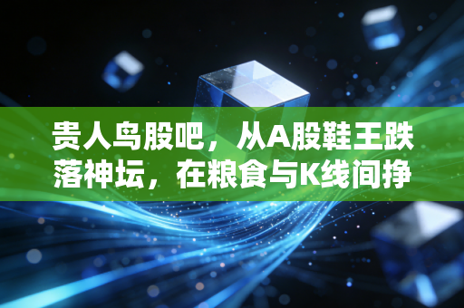 贵人鸟股吧，从A股鞋王跌落神坛，在粮食与K线间挣扎的散户众生相