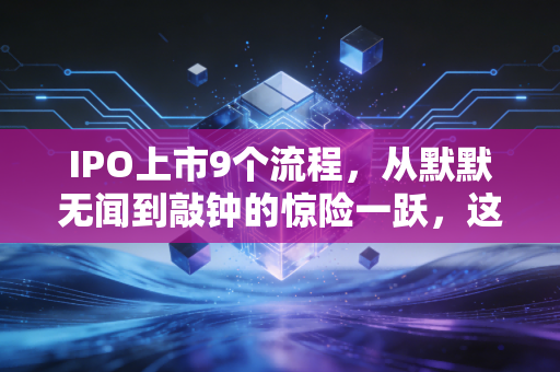 IPO上市9个流程，从默默无闻到敲钟的惊险一跃，这背后的酸甜苦辣