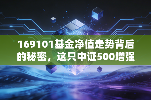 169101基金净值走势背后的秘密，这只中证500增强基金，能否带你穿越牛熊？