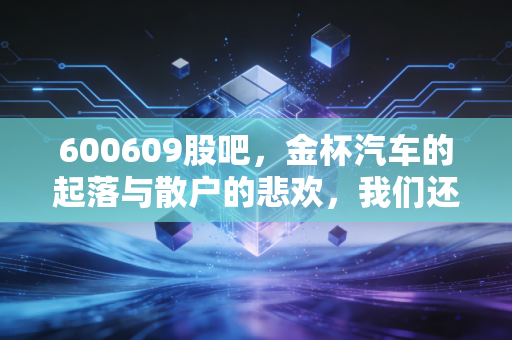 600609股吧，金杯汽车的起落与散户的悲欢，我们还能在这个老面孔里淘到金吗？