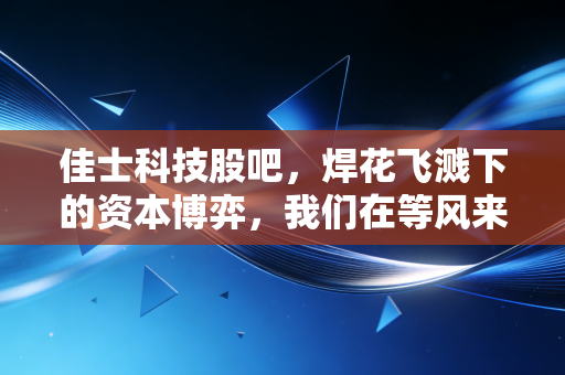 佳士科技股吧，焊花飞溅下的资本博弈，我们在等风来吗？