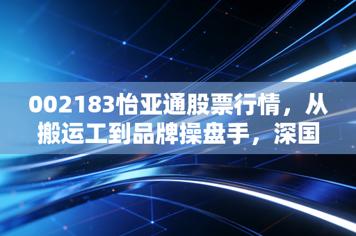 002183怡亚通股票行情,从搬运工到品牌操盘手,深国资入局后的价值重估与投资思考