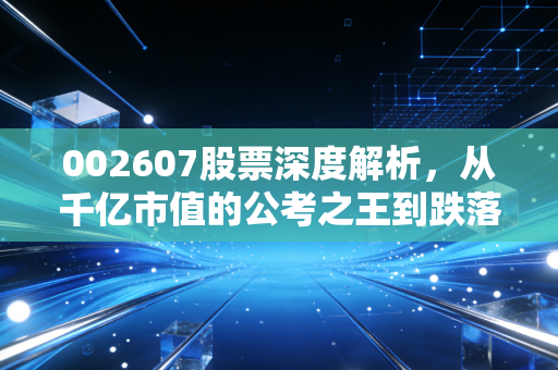 002607股票深度解析，从千亿市值的公考之王到跌落神坛，这背后到底发生了什么？
