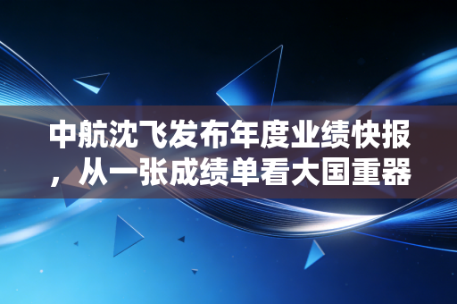 中航沈飞发布年度业绩快报,从一张成绩单看大国重器的含金量与投资心法