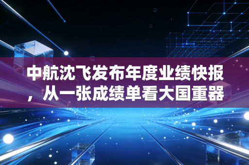 中航沈飞发布年度业绩快报,从一张成绩单看大国重器的含金量与投资心法