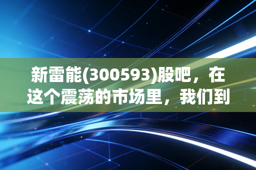 新雷能(300593)股吧，在这个震荡的市场里，我们到底在焦虑什么？