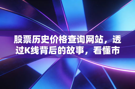 股票历史价格查询网站,透过K线背后的故事,看懂市场的情绪与人性
