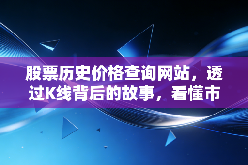 股票历史价格查询网站,透过K线背后的故事,看懂市场的情绪与人性