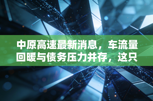中原高速最新消息，车流量回暖与债务压力并存，这只现金奶牛还能跑多远？