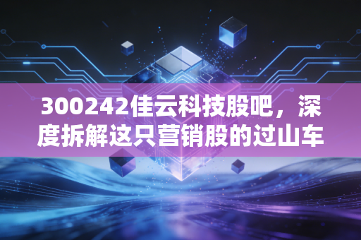 300242佳云科技股吧,深度拆解这只营销股的过山车行情,在喧嚣中寻找投资的确定性