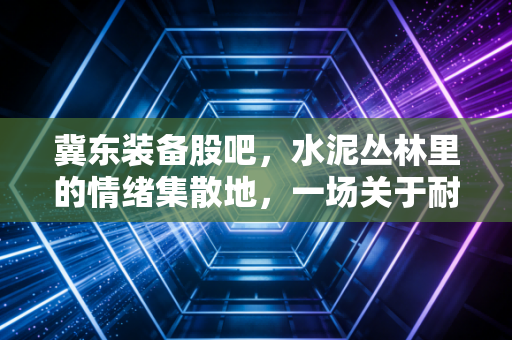 冀东装备股吧,水泥丛林里的情绪集散地,一场关于耐心的博弈