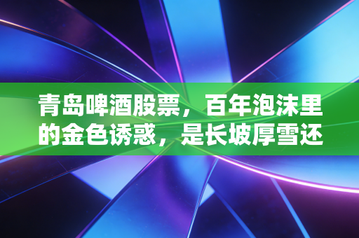 青岛啤酒股票,百年泡沫里的金色诱惑,是长坡厚雪还是高处不胜寒?