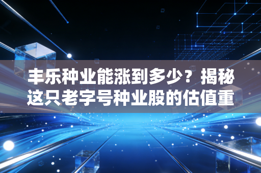 丰乐种业能涨到多少？揭秘这只老字号种业股的估值重塑与潜在爆发力