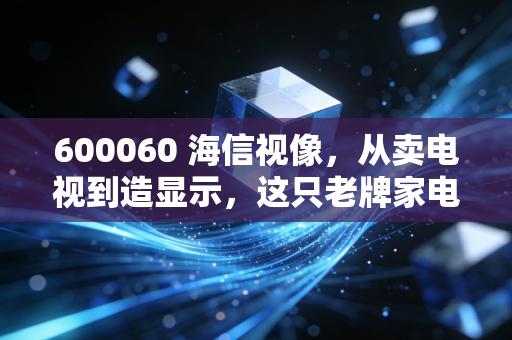 600060 海信视像，从卖电视到造显示，这只老牌家电股还值得持有吗？