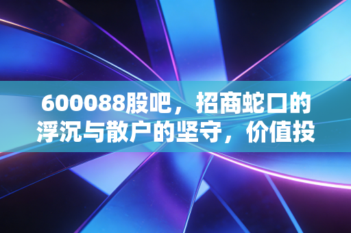 600088股吧，招商蛇口的浮沉与散户的坚守，价值投资的春天还有多远？