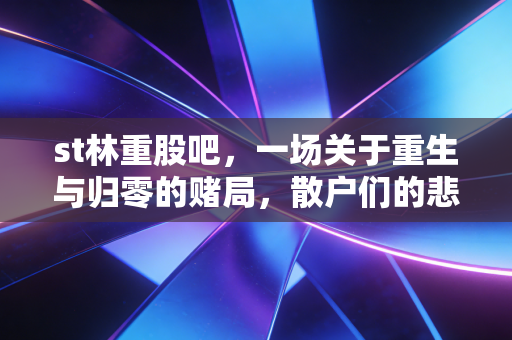 st林重股吧,一场关于重生与归零的赌局,散户们的悲欢离合录