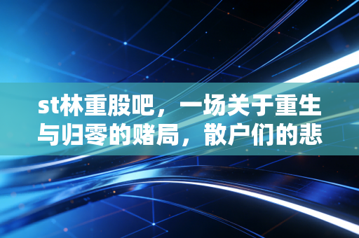 st林重股吧，一场关于重生与归零的赌局，散户们的悲欢离合录